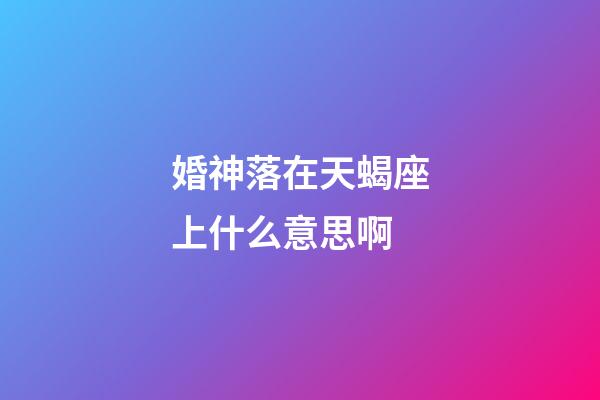 婚神落在天蝎座上什么意思啊-第1張-星座運勢-玄機派