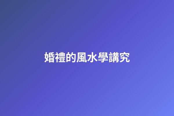 婚禮的風水學講究
