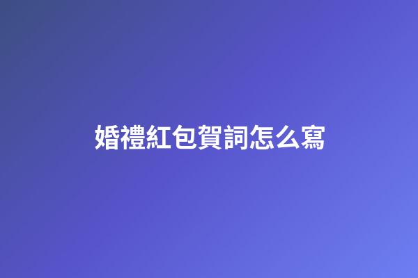 婚禮紅包賀詞怎么寫