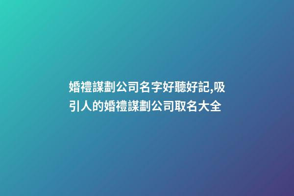 婚禮謀劃公司名字好聽好記,吸引人的婚禮謀劃公司取名大全-第1張-公司起名-玄機派