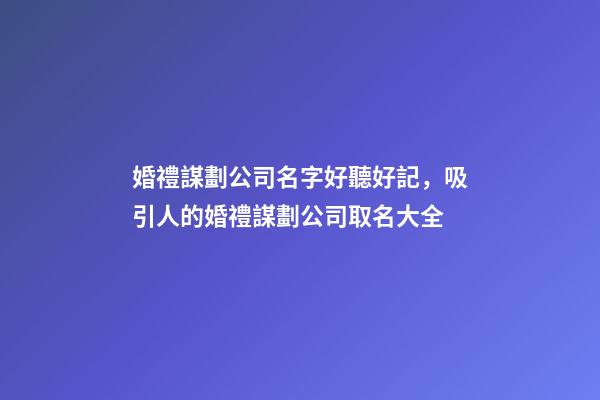 婚禮謀劃公司名字好聽好記，吸引人的婚禮謀劃公司取名大全-第1張-公司起名-玄機派