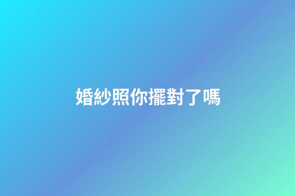 婚紗照你擺對了嗎