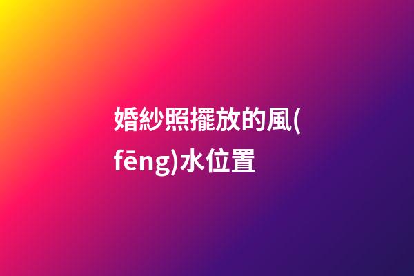 婚紗照擺放的風(fēng)水位置
