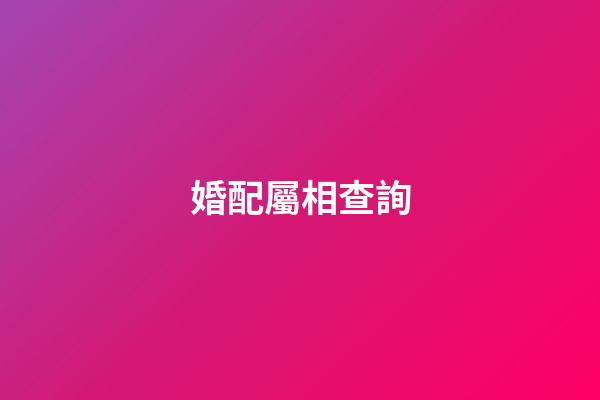 婚配屬相查詢（生肖配對(duì)查詢男女）-第1張-星座運(yùn)勢(shì)-玄機(jī)派