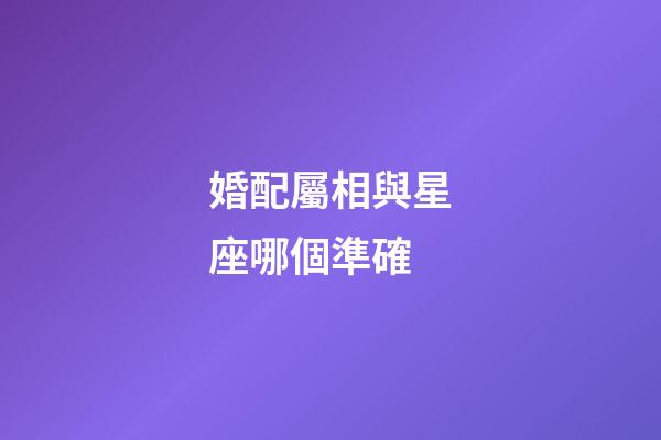 婚配屬相與星座哪個準確-第1張-星座運勢-玄機派
