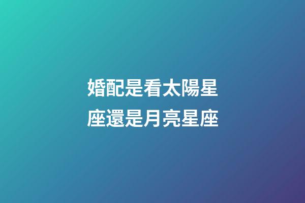 婚配是看太陽星座還是月亮星座-第1張-星座運勢-玄機派
