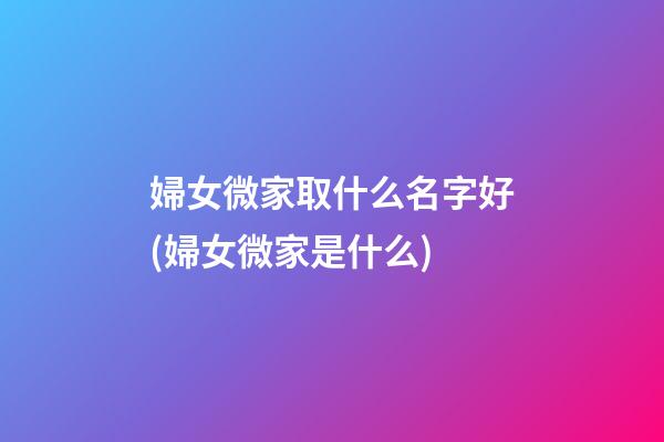 婦女微家取什么名字好(婦女微家是什么)