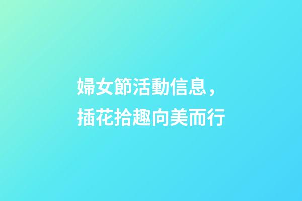 婦女節活動信息，插花拾趣向美而行-第1張-觀點-玄機派
