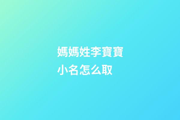 媽媽姓李寶寶小名怎么取(媽媽姓李孩子叫什么)-第1張-寶寶起名-玄機派