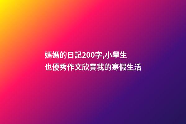 媽媽的日記200字,小學生也優秀作文欣賞我的寒假生活-第1張-觀點-玄機派
