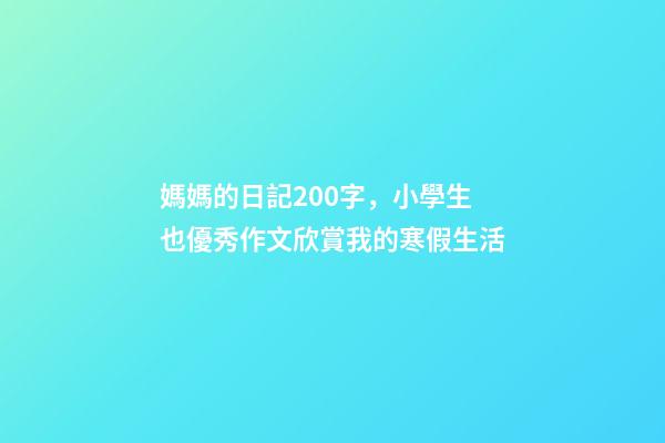 媽媽的日記200字，小學生也優秀作文欣賞我的寒假生活-第1張-觀點-玄機派