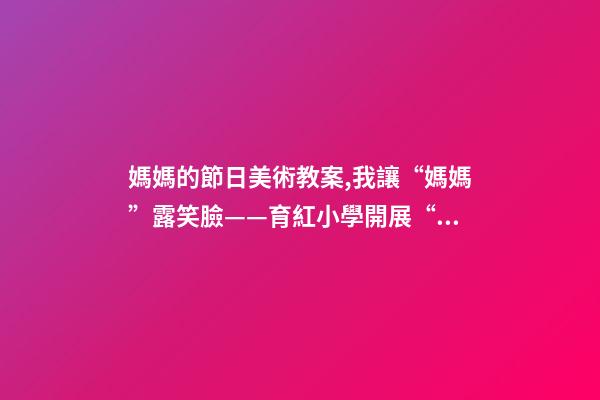 媽媽的節日美術教案,我讓“媽媽”露笑臉——育紅小學開展“三八婦女節”活動紀實-第1張-觀點-玄機派