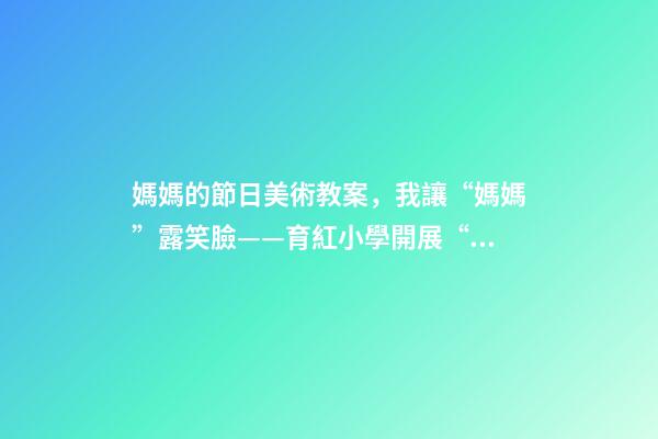 媽媽的節日美術教案，我讓“媽媽”露笑臉——育紅小學開展“三八婦女節”活動紀實-第1張-觀點-玄機派