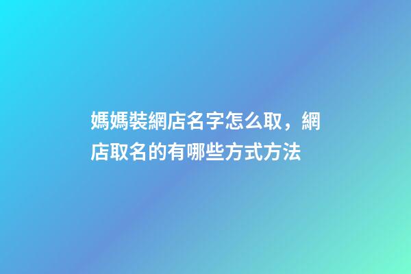 媽媽裝網店名字怎么取，網店取名的有哪些方式方法-第1張-店鋪起名-玄機派