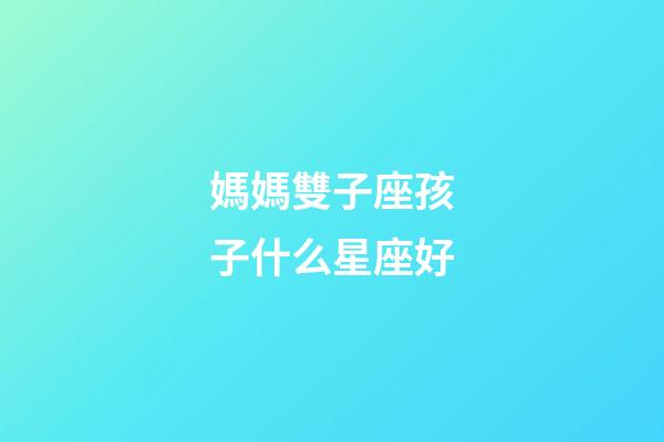 媽媽雙子座孩子什么星座好-第1張-星座運勢-玄機(jī)派