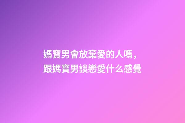 媽寶男會放棄愛的人嗎，跟媽寶男談戀愛什么感覺-第1張-觀點(diǎn)-玄機(jī)派