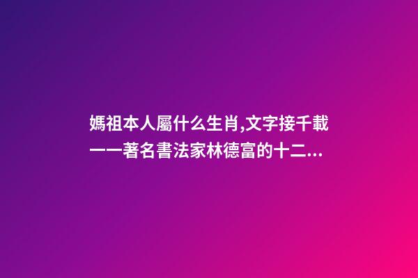媽祖本人屬什么生肖,文字接千載一一著名書法家林德富的十二生肖甲骨文-第1張-觀點-玄機派