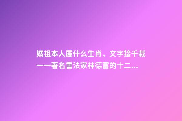 媽祖本人屬什么生肖，文字接千載一一著名書法家林德富的十二生肖甲骨文-第1張-觀點-玄機派