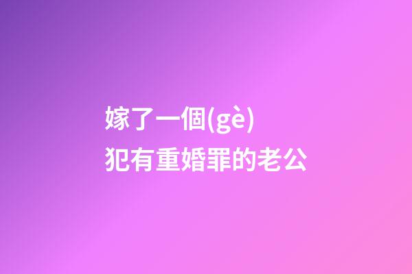 嫁了一個(gè)犯有重婚罪的老公
