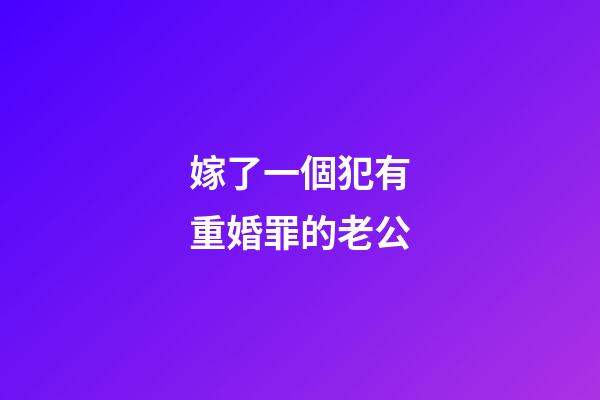 嫁了一個犯有重婚罪的老公