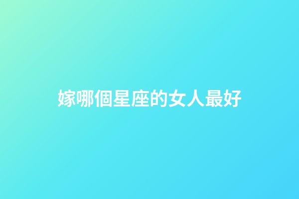 嫁哪個星座的女人最好-第1張-星座運勢-玄機派