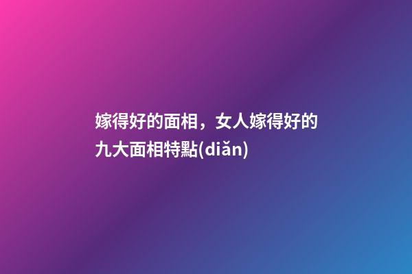 嫁得好的面相，女人嫁得好的九大面相特點(diǎn)