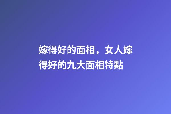 嫁得好的面相，女人嫁得好的九大面相特點