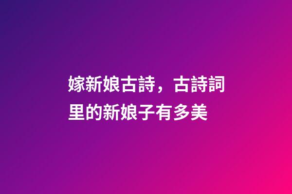 嫁新娘古詩，古詩詞里的新娘子有多美