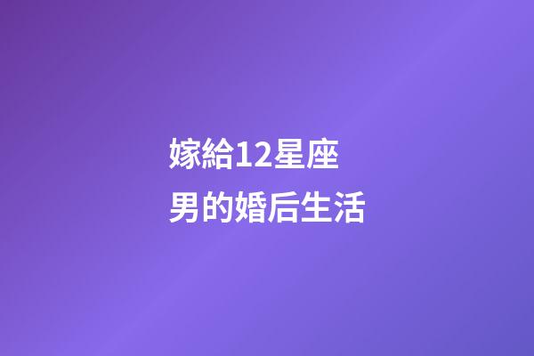 嫁給12星座男的婚后生活-第1張-星座運勢-玄機派