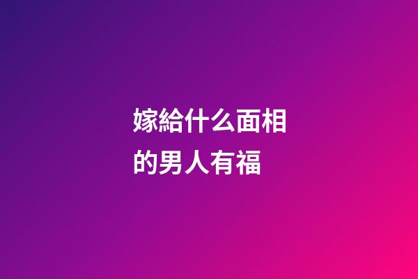 嫁給什么面相的男人有福
