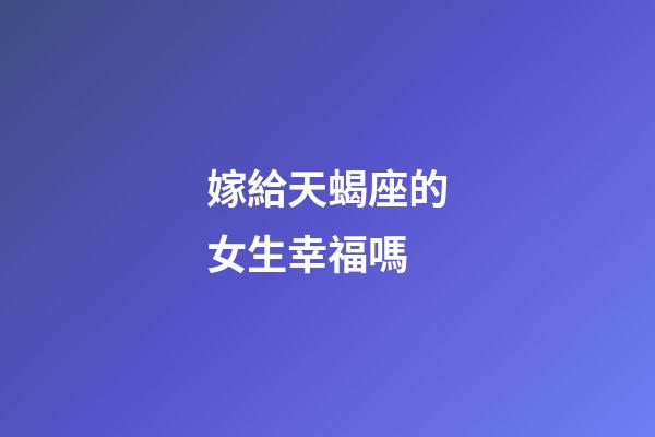嫁給天蝎座的女生幸福嗎-第1張-星座運勢-玄機派