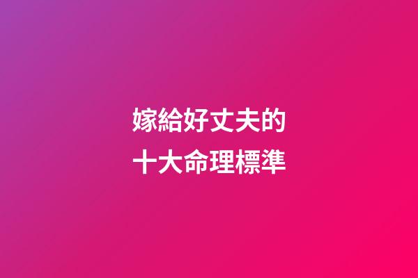 嫁給好丈夫的十大命理標準
