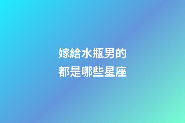 嫁給水瓶男的都是哪些星座-第1張-星座運勢-玄機派