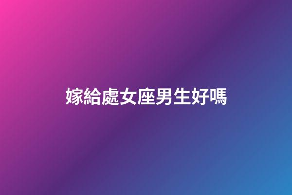 嫁給處女座男生好嗎-第1張-星座運勢-玄機派