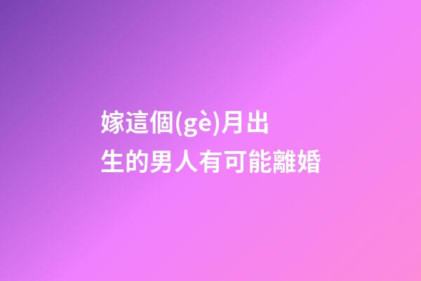 嫁這個(gè)月出生的男人有可能離婚