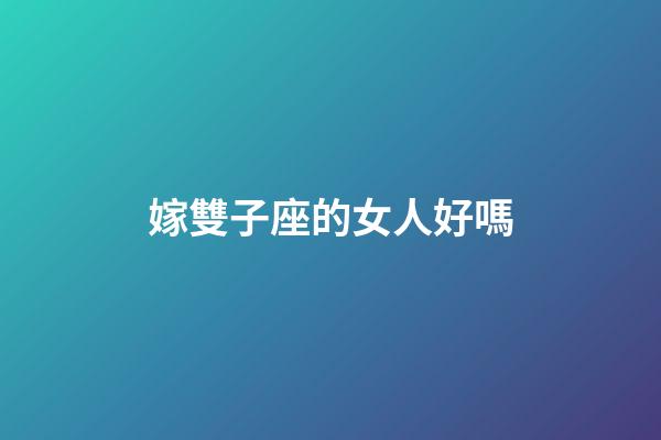 嫁雙子座的女人好嗎-第1張-星座運(yùn)勢-玄機(jī)派