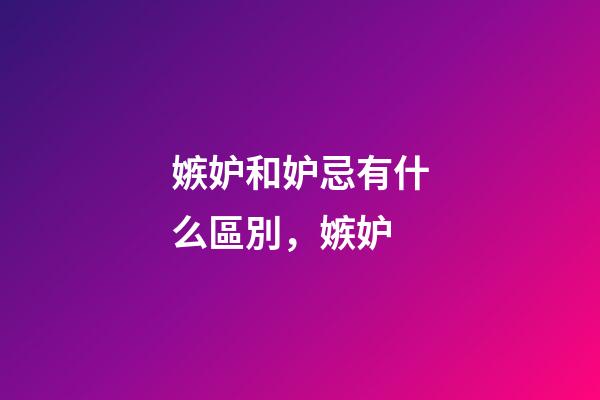 嫉妒和妒忌有什么區別，嫉妒