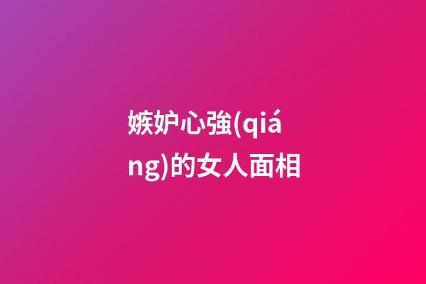 嫉妒心強(qiáng)的女人面相