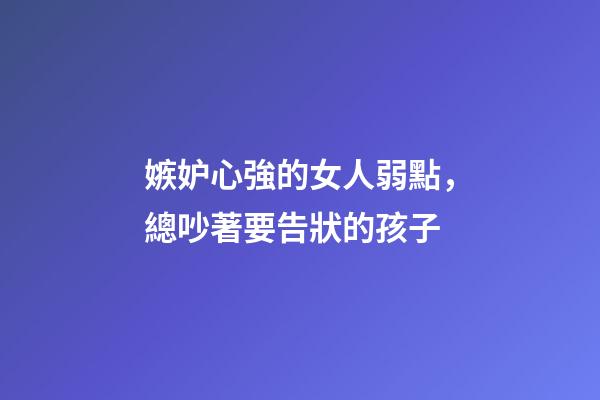 嫉妒心強的女人弱點，總吵著要告狀的孩子-第1張-觀點-玄機派