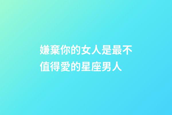 嫌棄你的女人是最不值得愛的星座男人-第1張-星座運勢-玄機派