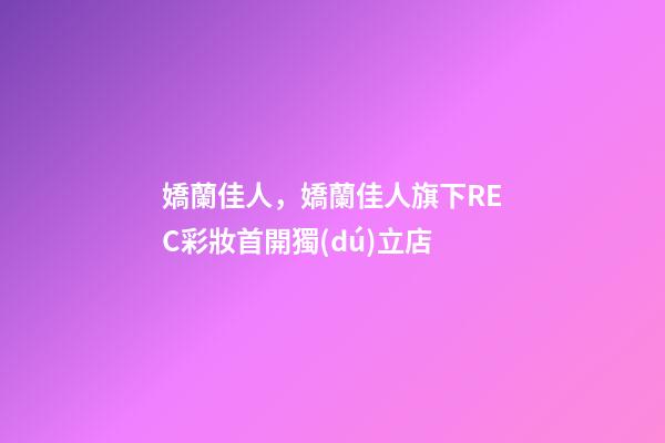 嬌蘭佳人，嬌蘭佳人旗下REC彩妝首開獨(dú)立店-第1張-觀點(diǎn)-玄機(jī)派