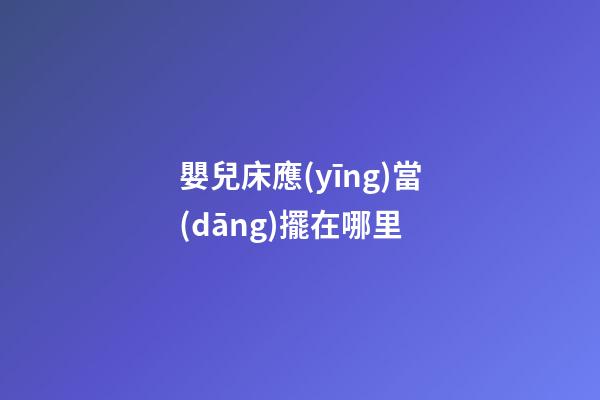 嬰兒床應(yīng)當(dāng)擺在哪里