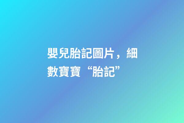 嬰兒胎記圖片，細數寶寶“胎記”-第1張-觀點-玄機派