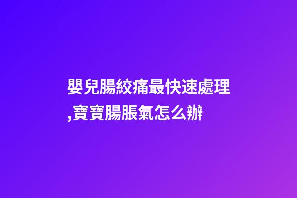 嬰兒腸絞痛最快速處理,寶寶腸脹氣怎么辦-第1張-觀點-玄機派