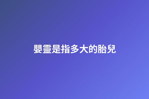嬰靈是指多大的胎兒