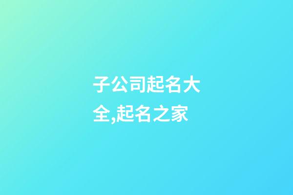 子公司起名大全,起名之家-第1張-公司起名-玄機派
