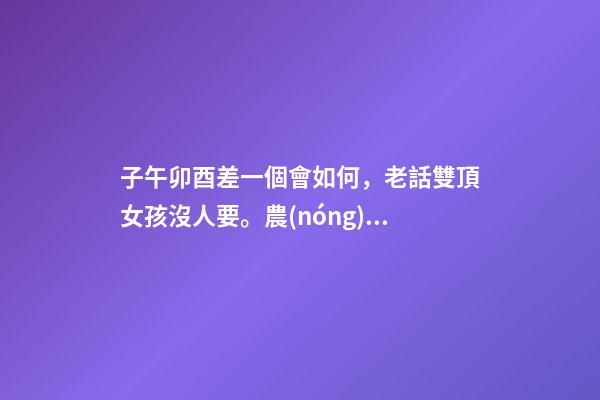 子午卯酉差一個會如何，老話雙頂女孩沒人要。農(nóng)村那些被說雙頂不好的女孩如今怎樣了-第1張-觀點-玄機派