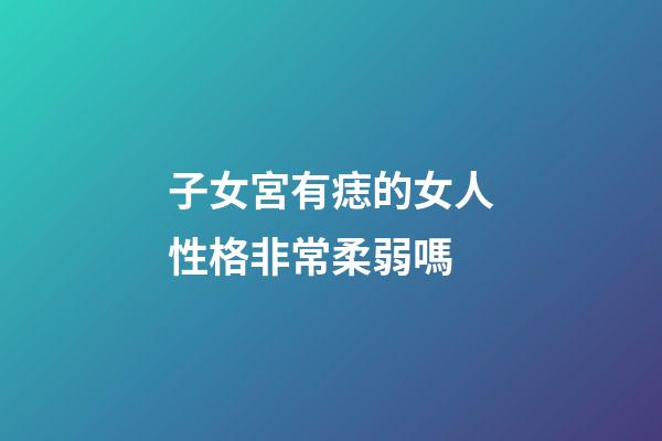 子女宮有痣的女人性格非常柔弱嗎
