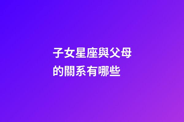 子女星座與父母的關系有哪些-第1張-星座運勢-玄機派