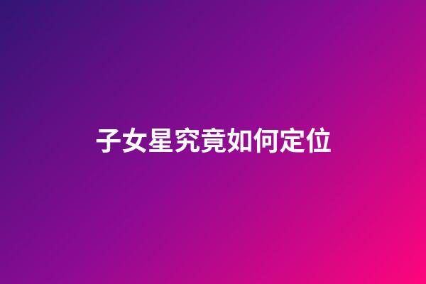 子女星究竟如何定位
